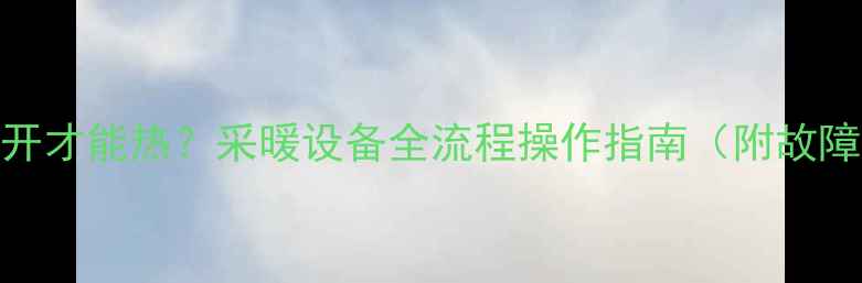 暖气怎么打开才能热采暖设备全流程操作指南附故障排查技巧