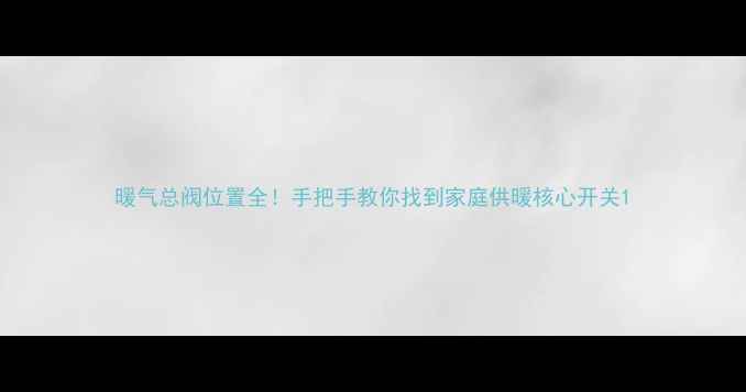 暖气总阀位置全手把手教你找到家庭供暖核心开关