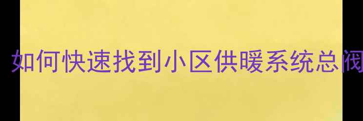 暖气总阀位置查询指南如何快速找到小区供暖系统总阀门及冬季使用注意事项