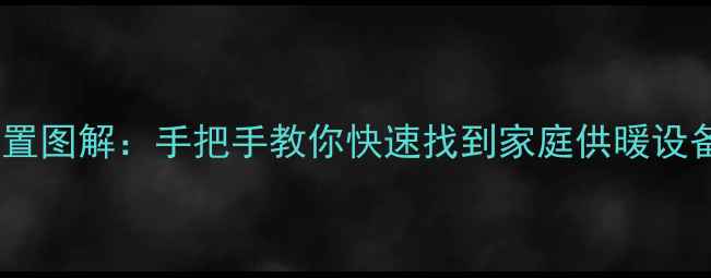 暖气总阀门位置图解手把手教你快速找到家庭供暖设备总控制开关