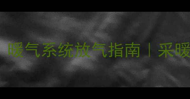 暖气憋气怎么办暖气系统放气指南采暖设备保养全攻略