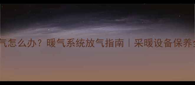 图片 暖气憋气怎么办？暖气系统放气指南｜采暖设备保养全攻略2