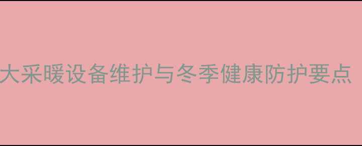 暖气房使用指南5大采暖设备维护与冬季健康防护要点附清洁保养步骤