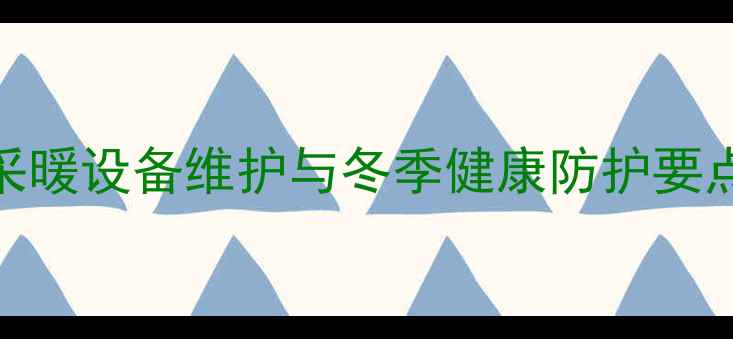 图片 暖气房使用指南：5大采暖设备维护与冬季健康防护要点（附清洁保养步骤）1