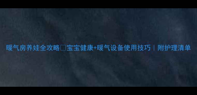 图片 暖气房养娃全攻略✅宝宝健康+暖气设备使用技巧｜附护理清单