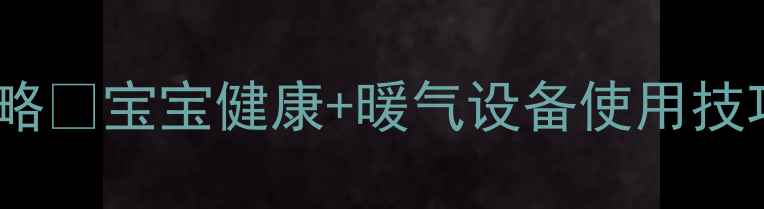 暖气房养娃全攻略宝宝健康暖气设备使用技巧附护理清单