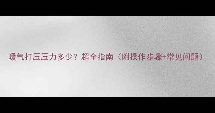 暖气打压压力多少超全指南附操作步骤常见问题