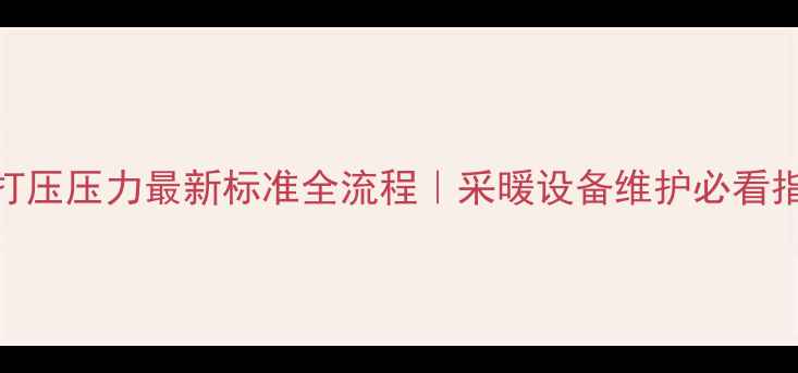 暖气打压压力最新标准全流程采暖设备维护必看指南