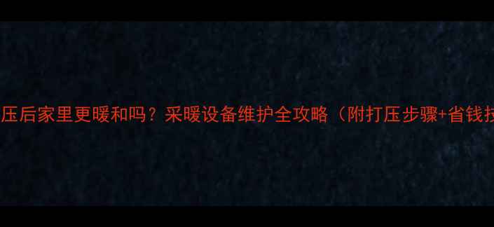 图片 暖气打压后家里更暖和吗？采暖设备维护全攻略（附打压步骤+省钱技巧）2