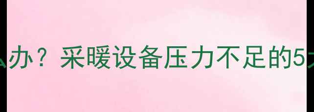 图片 暖气打压失败怎么办？采暖设备压力不足的5大原因及修复方案