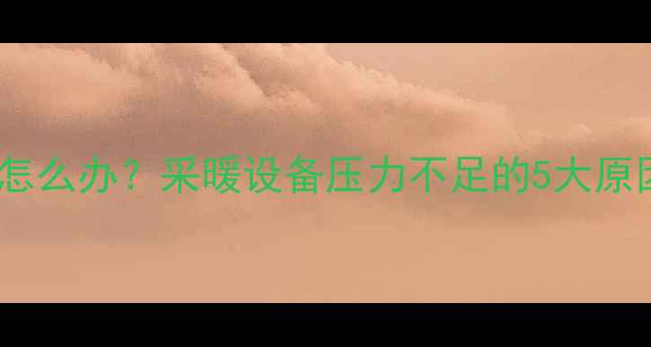 暖气打压失败怎么办采暖设备压力不足的5大原因及修复方案