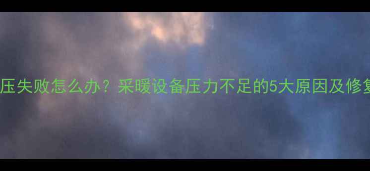 图片 暖气打压失败怎么办？采暖设备压力不足的5大原因及修复方案2