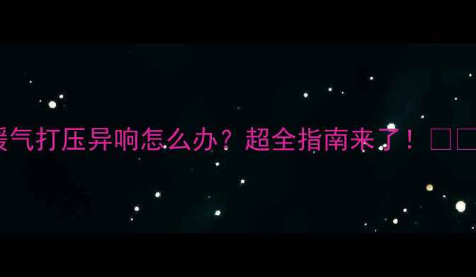 图片 暖气打压异响怎么办？超全指南来了！🔥🔨1