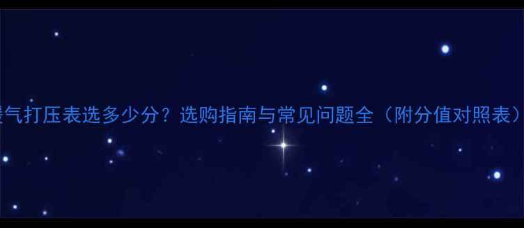 图片 暖气打压表选多少分？选购指南与常见问题全（附分值对照表）1