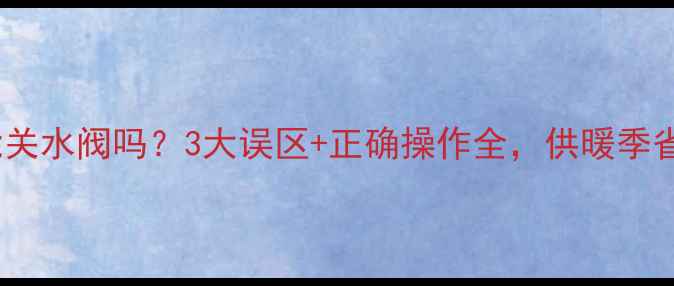 暖气打开后能关水阀吗3大误区正确操作全供暖季省电又省心