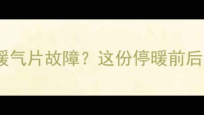 暖气报停操作不当易致暖气片故障这份停暖前后维护指南助你安全过冬
