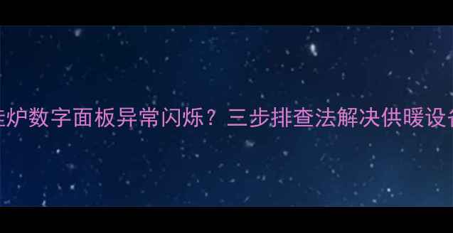 图片 暖气挂炉数字面板异常闪烁？三步排查法解决供暖设备故障