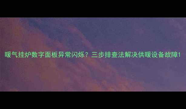 暖气挂炉数字面板异常闪烁三步排查法解决供暖设备故障
