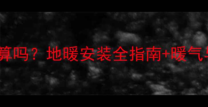 暖气换成地热划算吗地暖安装全指南暖气与地热对比分析