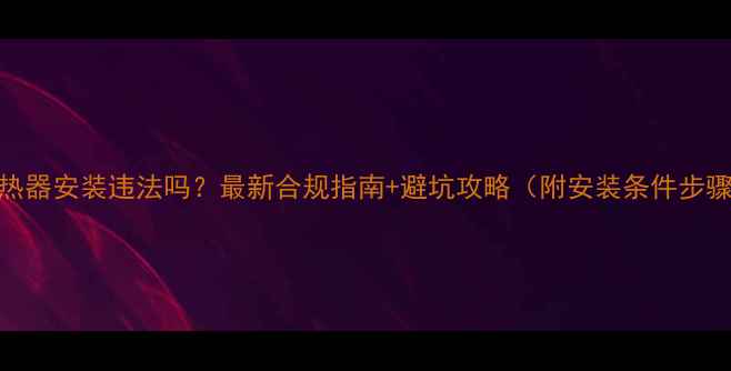 暖气换热器安装违法吗最新合规指南避坑攻略附安装条件步骤费用