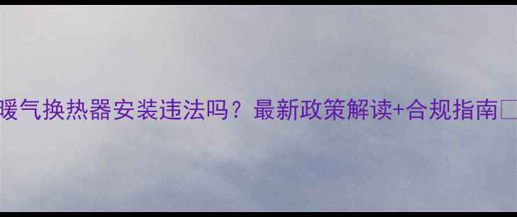 图片 暖气换热器安装违法吗？最新政策解读+合规指南🔥