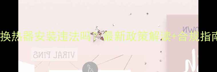 图片 暖气换热器安装违法吗？最新政策解读+合规指南🔥2