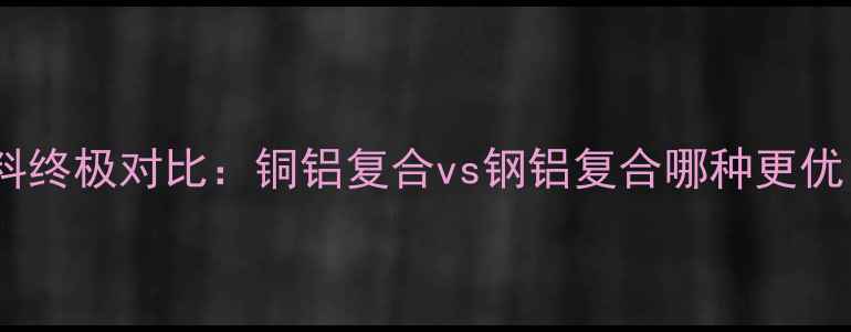 图片 暖气换热器材料终极对比：铜铝复合vs钢铝复合哪种更优？附选购指南1