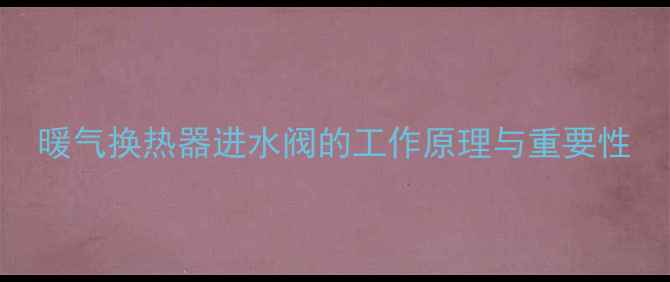 暖气换热器进水阀的工作原理与重要性