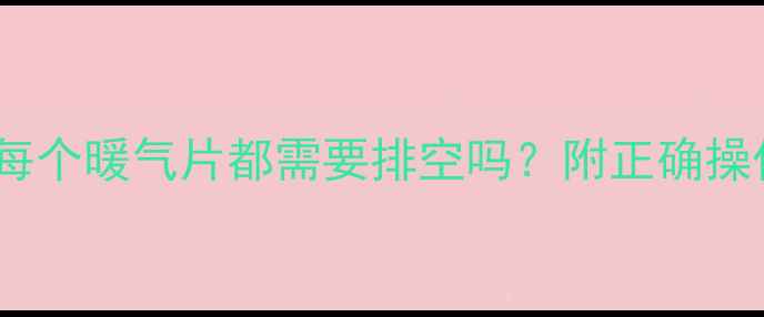 暖气排气全攻略每个暖气片都需要排空吗附正确操作步骤和注意事项