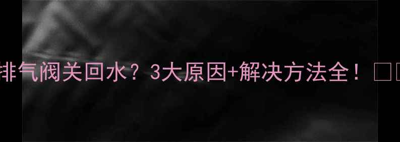 图片 暖气排气阀关回水？3大原因+解决方法全！🔥❄️1