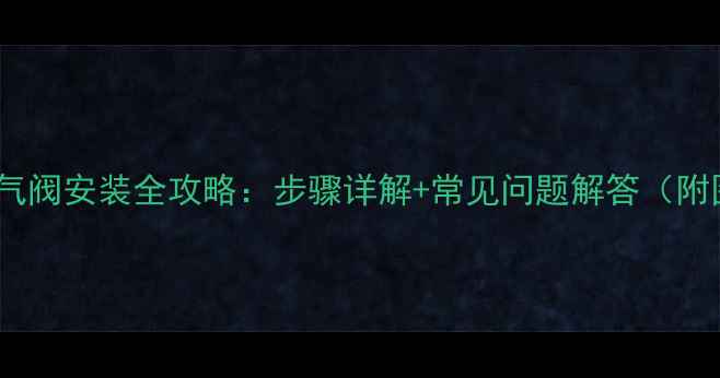 暖气排气阀安装全攻略步骤详解常见问题解答附图解