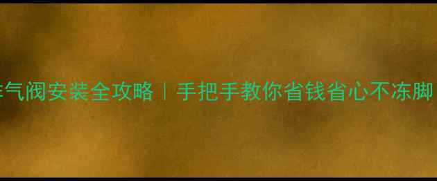 图片 暖气排气阀安装全攻略｜手把手教你省钱省心不冻脚！❄️