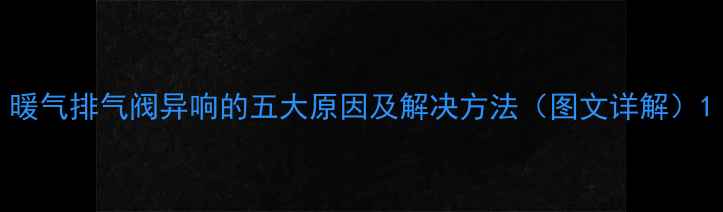 图片 暖气排气阀异响的五大原因及解决方法（图文详解）1
