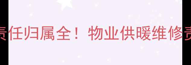 暖气排气阀漏水责任归属全物业供暖维修责任划分指南
