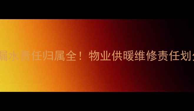 图片 暖气排气阀漏水责任归属全！物业供暖维修责任划分指南🔥💡1
