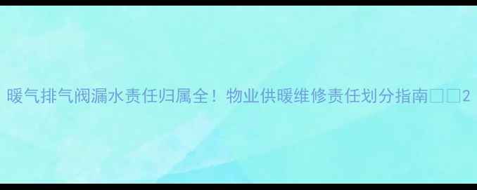 图片 暖气排气阀漏水责任归属全！物业供暖维修责任划分指南🔥💡2