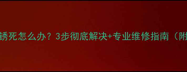图片 暖气排气阀锈死怎么办？3步彻底解决+专业维修指南（附视频教程）
