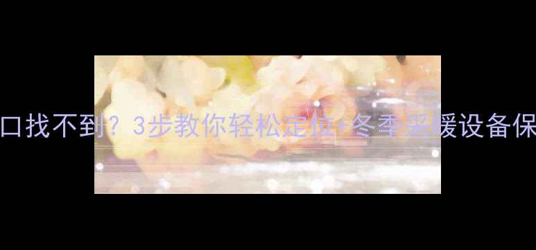 图片 暖气排水口找不到？3步教你轻松定位+冬季采暖设备保养全攻略