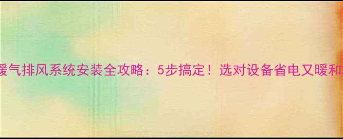 暖气排风系统安装全攻略5步搞定选对设备省电又暖和