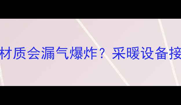 图片 暖气接头选错材质会漏气爆炸？采暖设备接头材质全攻略