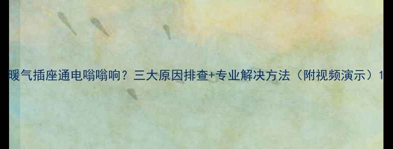 暖气插座通电嗡嗡响三大原因排查专业解决方法附视频演示