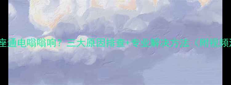 图片 暖气插座通电嗡嗡响？三大原因排查+专业解决方法（附视频演示）2