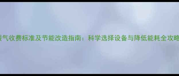暖气收费标准及节能改造指南科学选择设备与降低能耗全攻略