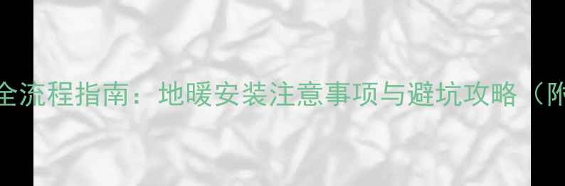 图片 暖气改地暖全流程指南：地暖安装注意事项与避坑攻略（附费用清单）