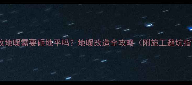暖气改地暖需要砸地平吗地暖改造全攻略附施工避坑指南