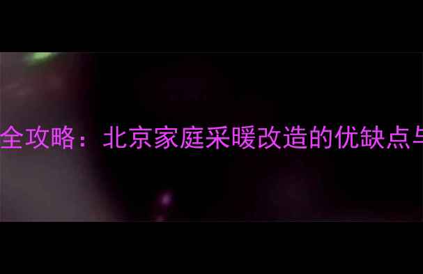 暖气改地热全攻略北京家庭采暖改造的优缺点与避坑指南