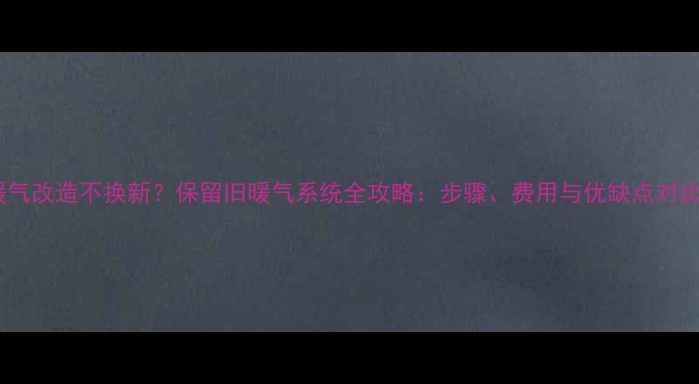 图片 暖气改造不换新？保留旧暖气系统全攻略：步骤、费用与优缺点对比2