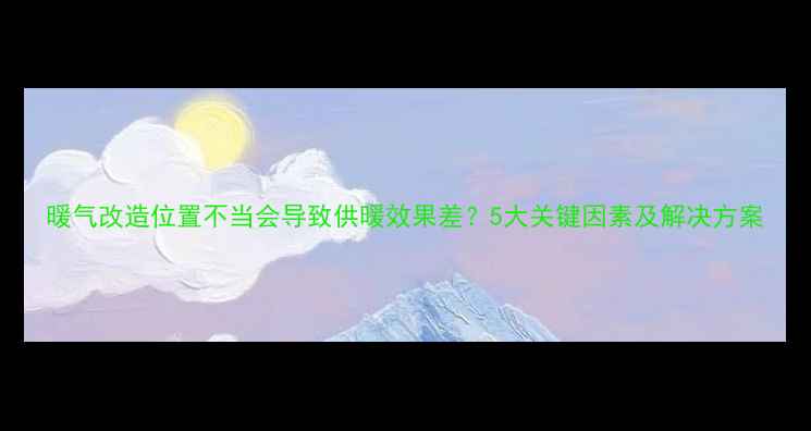 图片 暖气改造位置不当会导致供暖效果差？5大关键因素及解决方案