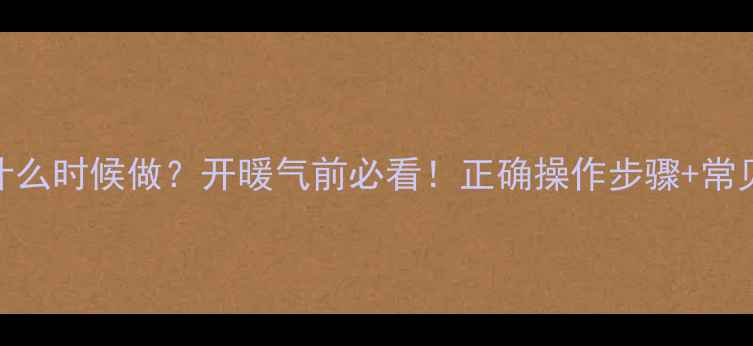 暖气放气什么时候做开暖气前必看正确操作步骤常见问题解答