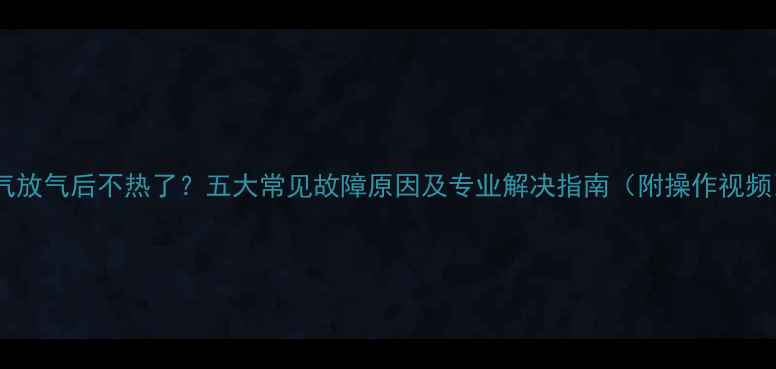 图片 暖气放气后不热了？五大常见故障原因及专业解决指南（附操作视频）1